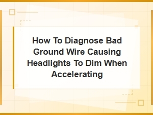 How to Diagnose a Bad Ground Wire Causing Headlights to Dim When Accelerating
